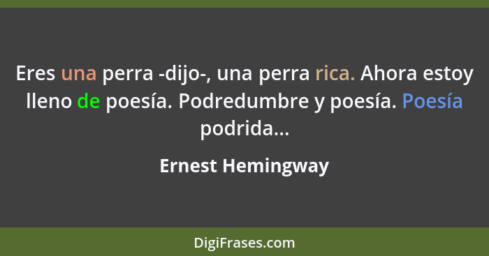 Eres una perra -dijo-, una perra rica. Ahora estoy lleno de poesía. Podredumbre y poesía. Poesía podrida...... - Ernest Hemingway