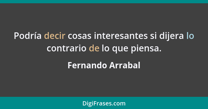 Podría decir cosas interesantes si dijera lo contrario de lo que piensa.... - Fernando Arrabal