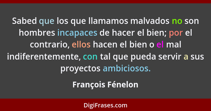 Sabed que los que llamamos malvados no son hombres incapaces de hacer el bien; por el contrario, ellos hacen el bien o el mal indif... - François Fénelon