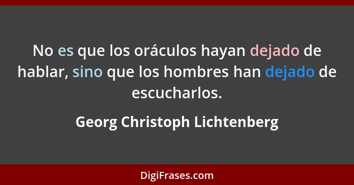 No es que los oráculos hayan dejado de hablar, sino que los hombres han dejado de escucharlos.... - Georg Christoph Lichtenberg