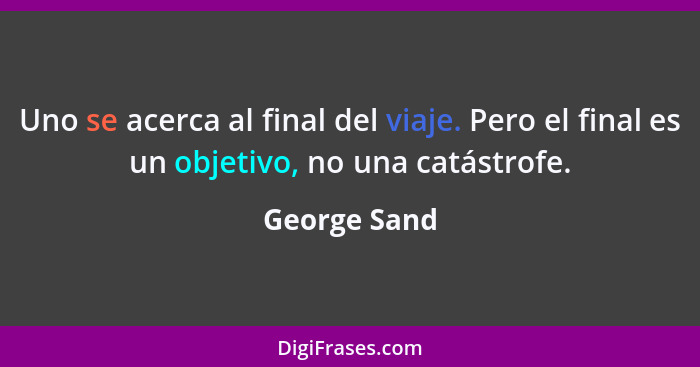 Uno se acerca al final del viaje. Pero el final es un objetivo, no una catástrofe.... - George Sand