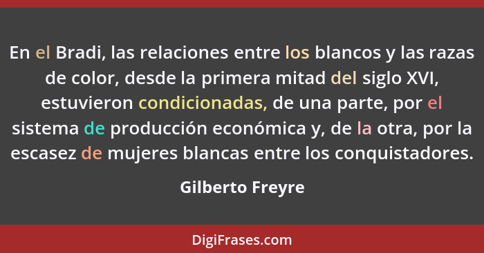 En el Bradi, las relaciones entre los blancos y las razas de color, desde la primera mitad del siglo XVI, estuvieron condicionadas,... - Gilberto Freyre