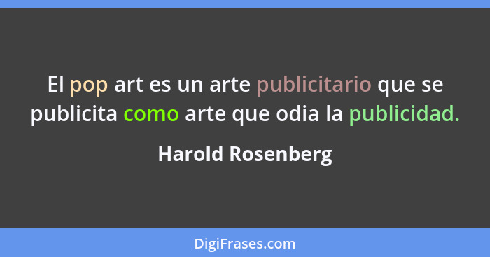 El pop art es un arte publicitario que se publicita como arte que odia la publicidad.... - Harold Rosenberg