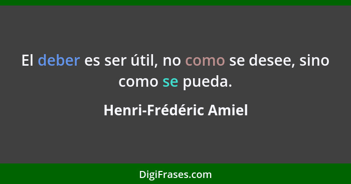 El deber es ser útil, no como se desee, sino como se pueda.... - Henri-Frédéric Amiel