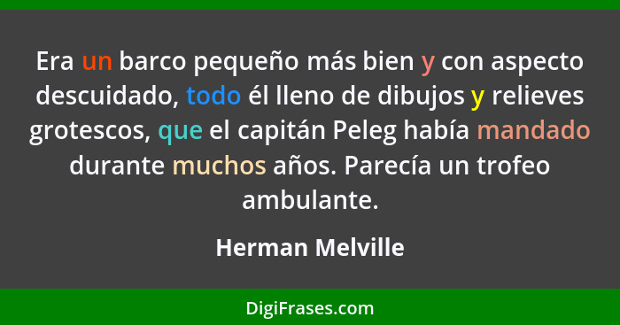 Era un barco pequeño más bien y con aspecto descuidado, todo él lleno de dibujos y relieves grotescos, que el capitán Peleg había ma... - Herman Melville