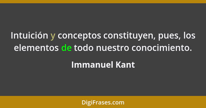Intuición y conceptos constituyen, pues, los elementos de todo nuestro conocimiento.... - Immanuel Kant