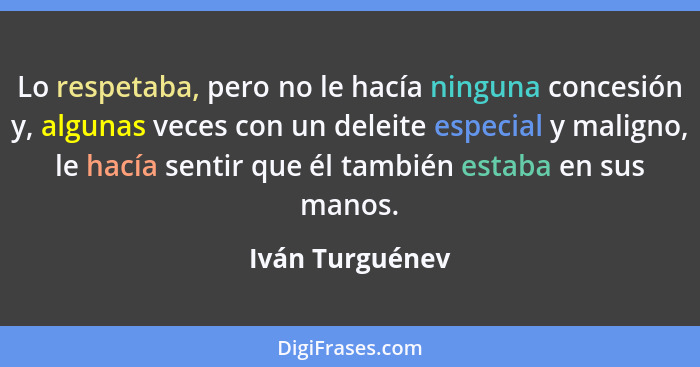 Lo respetaba, pero no le hacía ninguna concesión y, algunas veces con un deleite especial y maligno, le hacía sentir que él también e... - Iván Turguénev