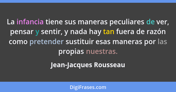 La infancia tiene sus maneras peculiares de ver, pensar y sentir, y nada hay tan fuera de razón como pretender sustituir esas... - Jean-Jacques Rousseau