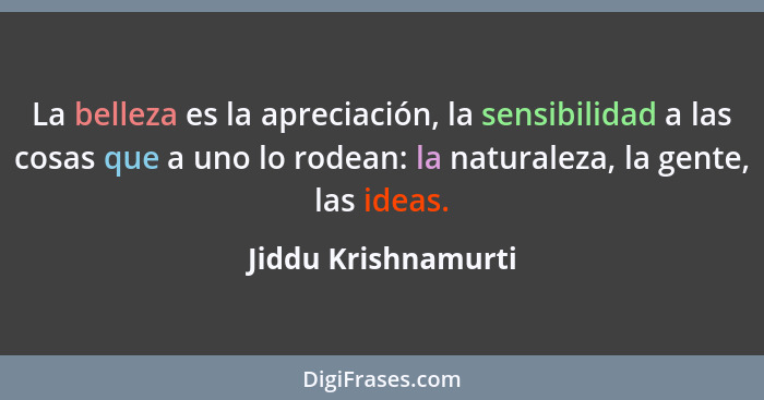 La belleza es la apreciación, la sensibilidad a las cosas que a uno lo rodean: la naturaleza, la gente, las ideas.... - Jiddu Krishnamurti