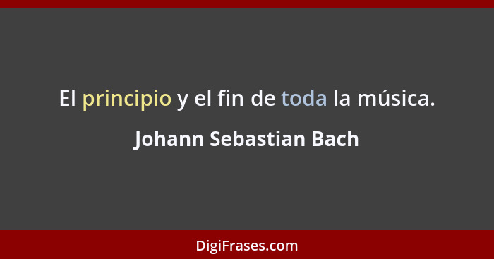 El principio y el fin de toda la música.... - Johann Sebastian Bach
