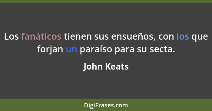 Los fanáticos tienen sus ensueños, con los que forjan un paraíso para su secta.... - John Keats