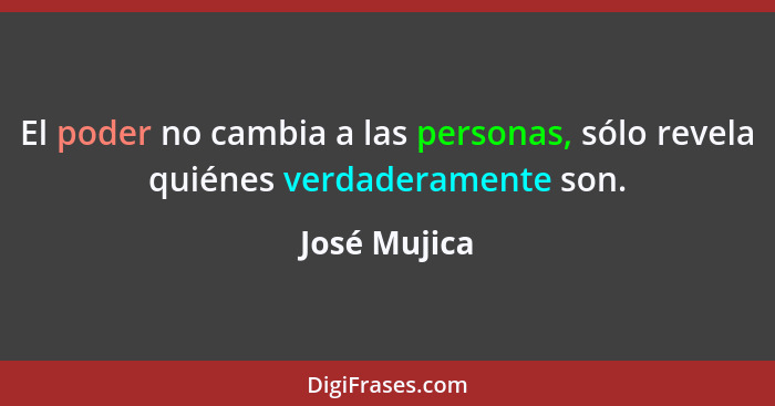 El poder no cambia a las personas, sólo revela quiénes verdaderamente son.... - José Mujica