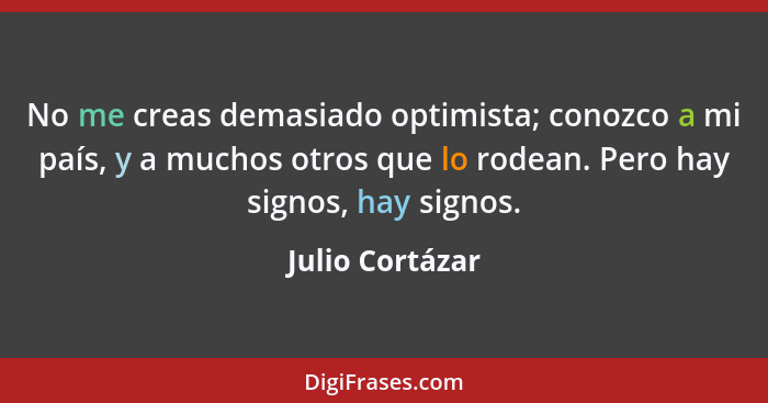 No me creas demasiado optimista; conozco a mi país, y a muchos otros que lo rodean. Pero hay signos, hay signos.... - Julio Cortázar