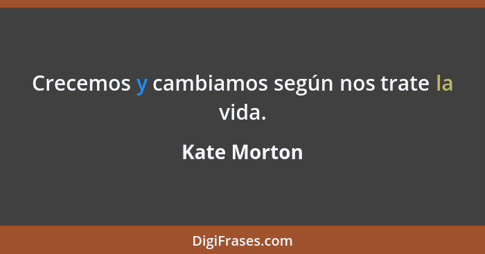 Crecemos y cambiamos según nos trate la vida.... - Kate Morton