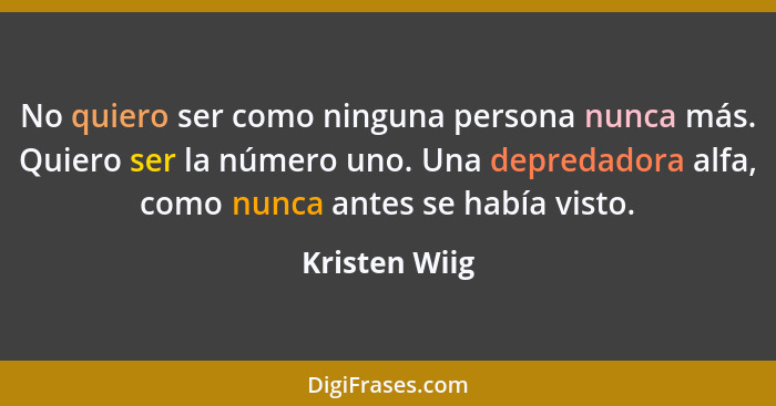 No quiero ser como ninguna persona nunca más. Quiero ser la número uno. Una depredadora alfa, como nunca antes se había visto.... - Kristen Wiig