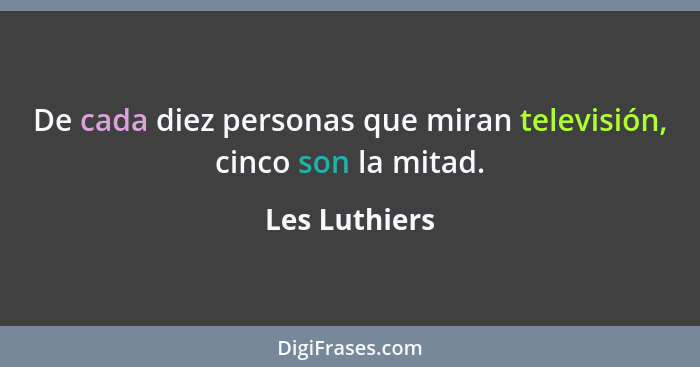 De cada diez personas que miran televisión, cinco son la mitad.... - Les Luthiers