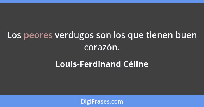 Los peores verdugos son los que tienen buen corazón.... - Louis-Ferdinand Céline