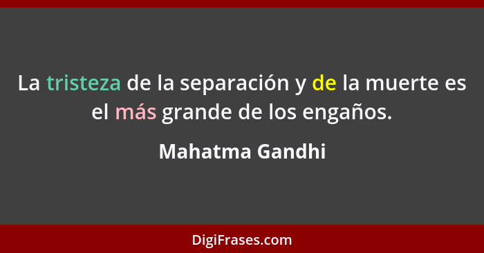 La tristeza de la separación y de la muerte es el más grande de los engaños.... - Mahatma Gandhi