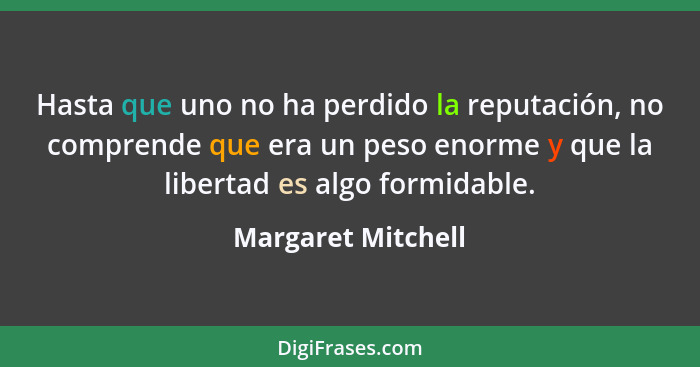 Hasta que uno no ha perdido la reputación, no comprende que era un peso enorme y que la libertad es algo formidable.... - Margaret Mitchell