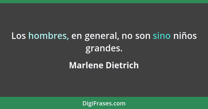 Los hombres, en general, no son sino niños grandes.... - Marlene Dietrich