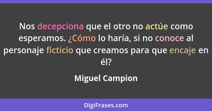 Nos decepciona que el otro no actúe como esperamos. ¿Cómo lo haría, si no conoce al personaje ficticio que creamos para que encaje en... - Miguel Campion