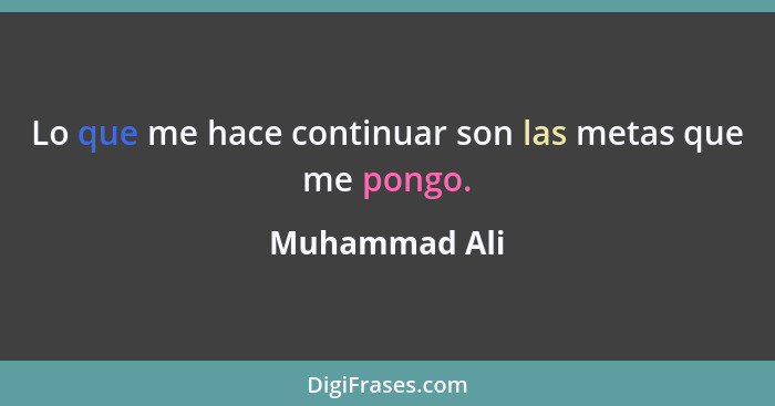 Lo que me hace continuar son las metas que me pongo.... - Muhammad Ali