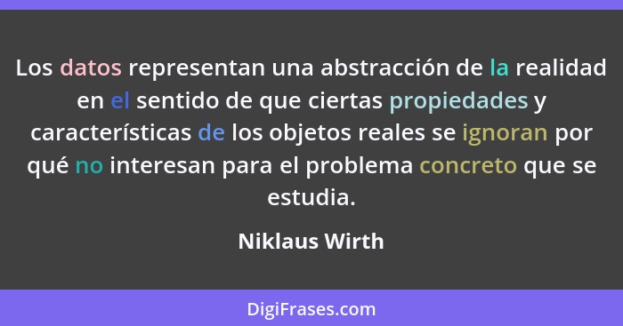 Los datos representan una abstracción de la realidad en el sentido de que ciertas propiedades y características de los objetos reales... - Niklaus Wirth