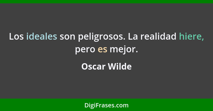 Los ideales son peligrosos. La realidad hiere, pero es mejor.... - Oscar Wilde