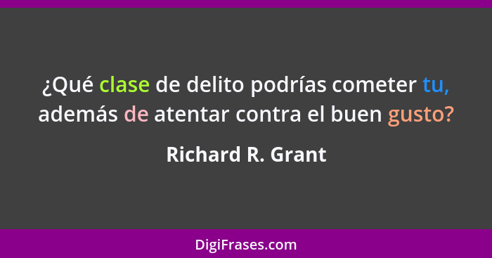 ¿Qué clase de delito podrías cometer tu, además de atentar contra el buen gusto?... - Richard R. Grant