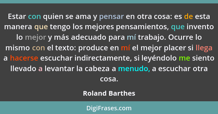 Estar con quien se ama y pensar en otra cosa: es de esta manera que tengo los mejores pensamientos, que invento lo mejor y más adecua... - Roland Barthes