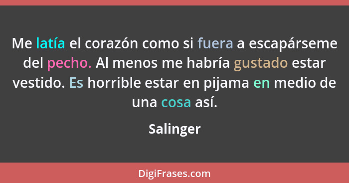 Me latía el corazón como si fuera a escapárseme del pecho. Al menos me habría gustado estar vestido. Es horrible estar en pijama en medio d... - Salinger