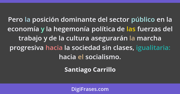 Pero la posición dominante del sector público en la economía y la hegemonía política de las fuerzas del trabajo y de la cultura as... - Santiago Carrillo