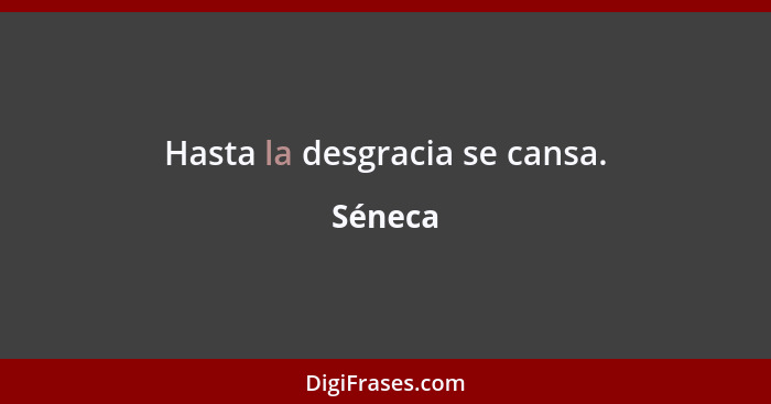 Hasta la desgracia se cansa.... - Séneca