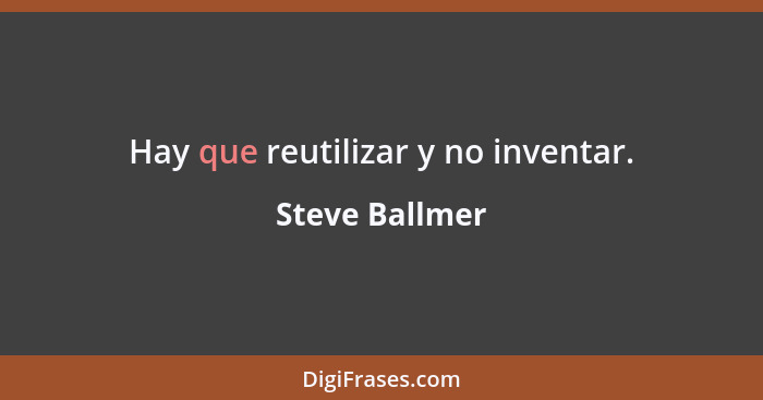 Hay que reutilizar y no inventar.... - Steve Ballmer