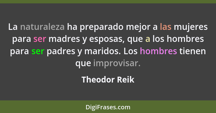 La naturaleza ha preparado mejor a las mujeres para ser madres y esposas, que a los hombres para ser padres y maridos. Los hombres tien... - Theodor Reik