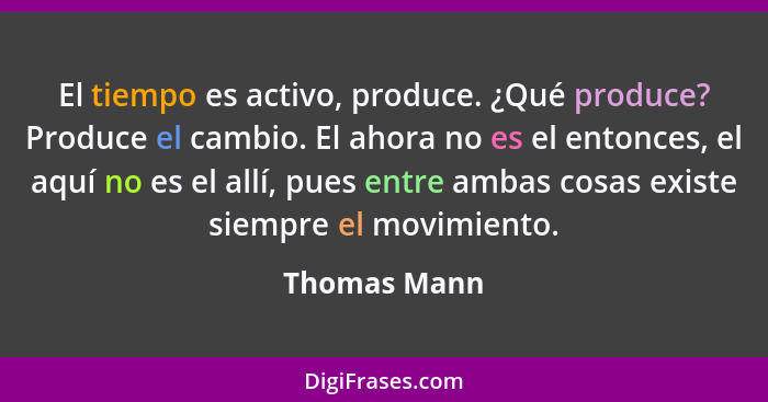 El tiempo es activo, produce. ¿Qué produce? Produce el cambio. El ahora no es el entonces, el aquí no es el allí, pues entre ambas cosas... - Thomas Mann