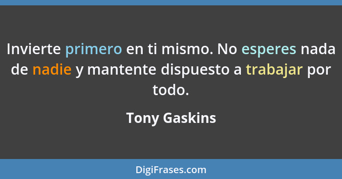 Invierte primero en ti mismo. No esperes nada de nadie y mantente dispuesto a trabajar por todo.... - Tony Gaskins