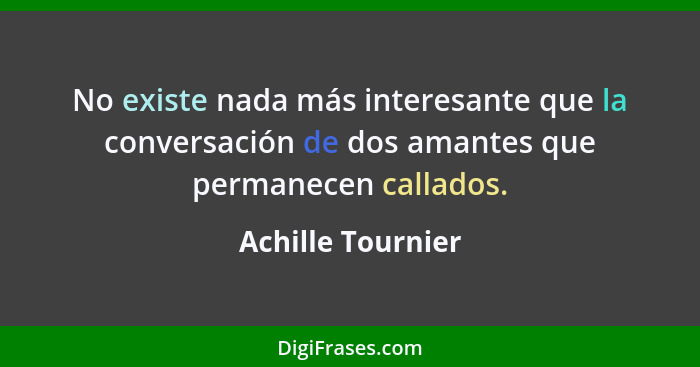No existe nada más interesante que la conversación de dos amantes que permanecen callados.... - Achille Tournier