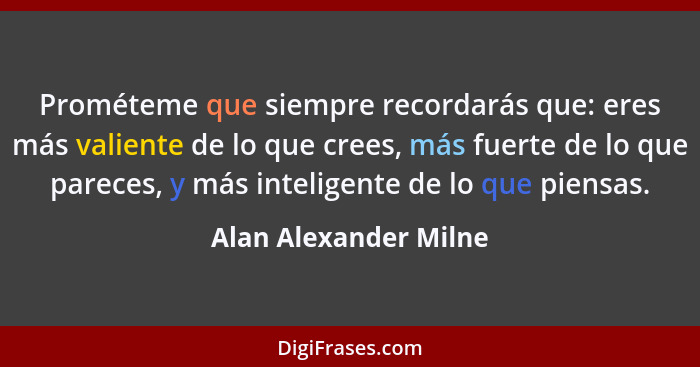 Prométeme que siempre recordarás que: eres más valiente de lo que crees, más fuerte de lo que pareces, y más inteligente de lo... - Alan Alexander Milne