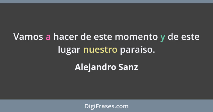 Vamos a hacer de este momento y de este lugar nuestro paraíso.... - Alejandro Sanz