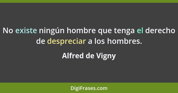 No existe ningún hombre que tenga el derecho de despreciar a los hombres.... - Alfred de Vigny