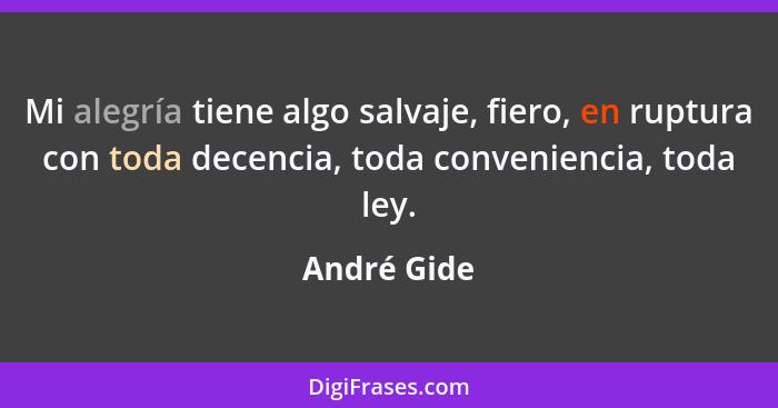 Mi alegría tiene algo salvaje, fiero, en ruptura con toda decencia, toda conveniencia, toda ley.... - André Gide