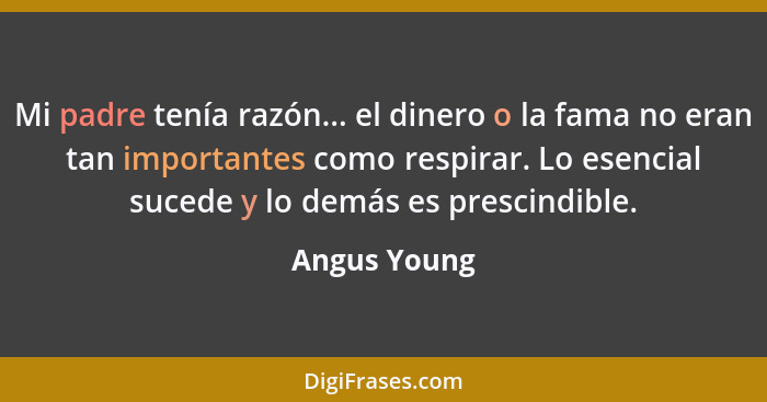 Mi padre tenía razón... el dinero o la fama no eran tan importantes como respirar. Lo esencial sucede y lo demás es prescindible.... - Angus Young