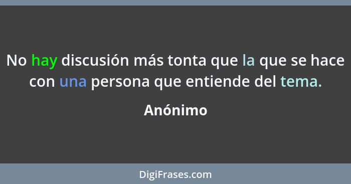 No hay discusión más tonta que la que se hace con una persona que entiende del tema.... - Anónimo