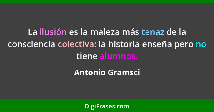 La ilusión es la maleza más tenaz de la consciencia colectiva: la historia enseña pero no tiene alumnos.... - Antonio Gramsci