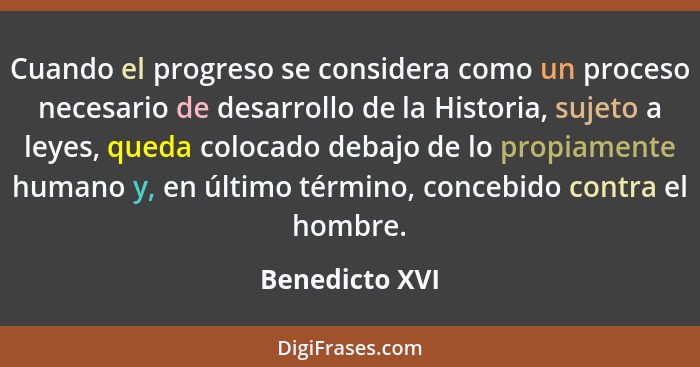Cuando el progreso se considera como un proceso necesario de desarrollo de la Historia, sujeto a leyes, queda colocado debajo de lo pr... - Benedicto XVI