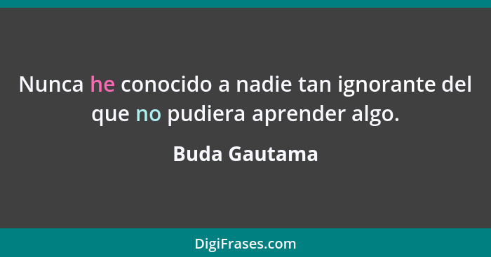 Nunca he conocido a nadie tan ignorante del que no pudiera aprender algo.... - Buda Gautama