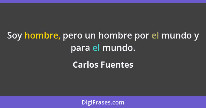 Soy hombre, pero un hombre por el mundo y para el mundo.... - Carlos Fuentes