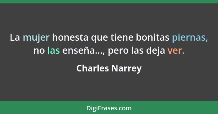 La mujer honesta que tiene bonitas piernas, no las enseña..., pero las deja ver.... - Charles Narrey