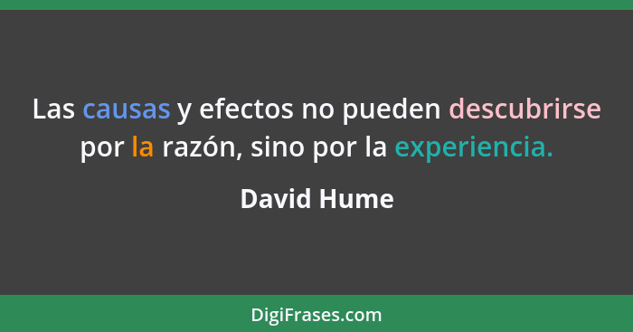 Las causas y efectos no pueden descubrirse por la razón, sino por la experiencia.... - David Hume